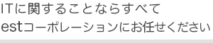 ITに関することならすべてestコーポレーションにお任せください